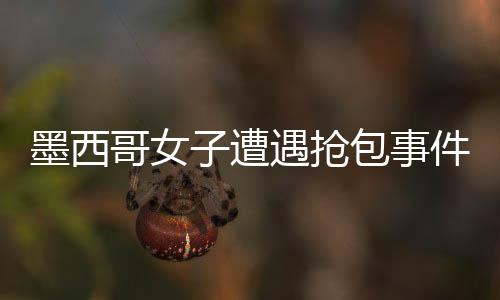 墨西哥女子遭遇搶包事件，裸身追劫匪引起廣泛關(guān)注