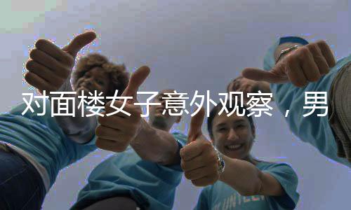 對面樓女子意外觀察，男子們不約而同擦窗戶的神秘現(xiàn)象