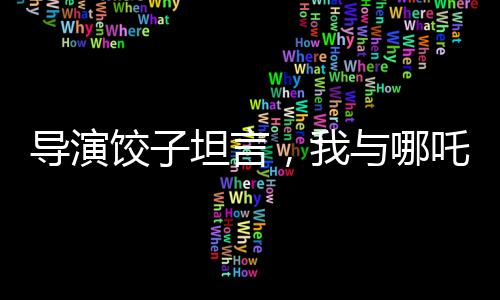 導(dǎo)演餃子坦言，我與哪吒有著諸多相似之處