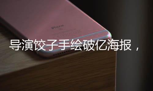 導(dǎo)演餃子手繪破億海報(bào)，筆觸熾熱，繪夢不息