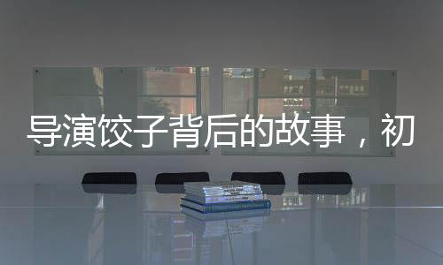 導演餃子背后的故事，初中班主任深情發(fā)聲