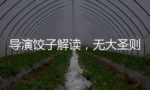 導(dǎo)演餃子解讀，無大圣則無哪吒——深度探討影片背后的文化內(nèi)涵