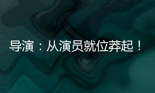 導(dǎo)演：從演員就位莽起！