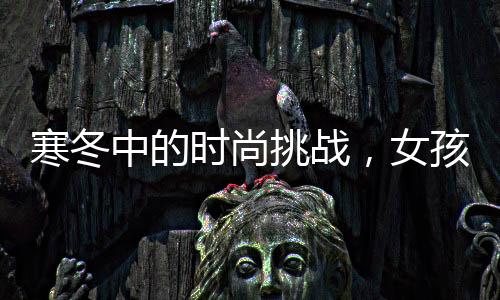 寒冬中的時(shí)尚挑戰(zhàn)，女孩零下二十多度穿公主鞋逛街的獨(dú)特風(fēng)采