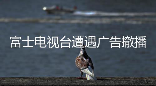富士電視臺遭遇廣告撤播風波