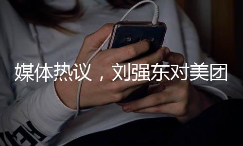 媒體熱議，劉強東對美團宣戰(zhàn)，電商巨頭間的激烈競爭拉開帷幕