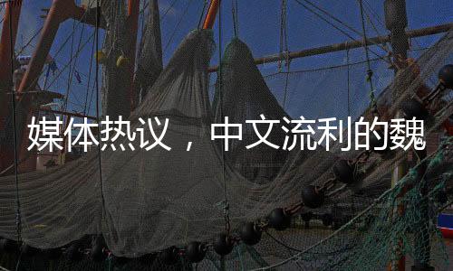 媒體熱議，中文流利的魏德?tīng)枔尡M風(fēng)頭