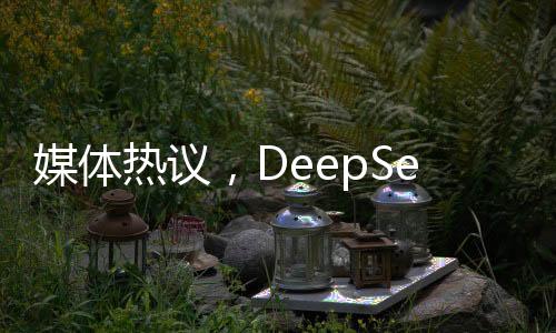 媒體熱議，DeepSeek難以承受封神之重