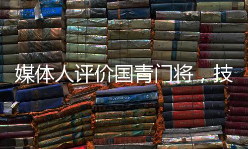 媒體人評(píng)價(jià)國(guó)青門將，技術(shù)全面心理穩(wěn)定