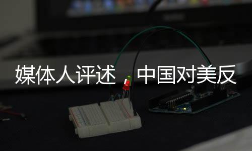 媒體人評(píng)述，中國(guó)對(duì)美反制行動(dòng)堅(jiān)決精準(zhǔn)