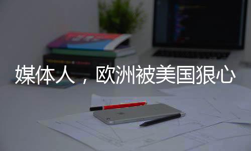 媒體人，歐洲被美國狠心出賣