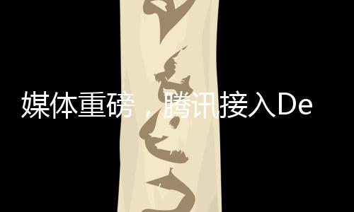 媒體重磅，騰訊接入DeepSeek，引領(lǐng)科技新浪潮——騰訊價(jià)值重估