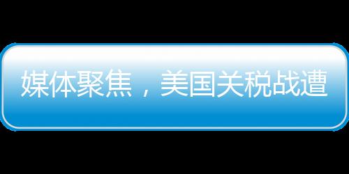 媒體聚焦，美國(guó)關(guān)稅戰(zhàn)遭遇南北夾擊