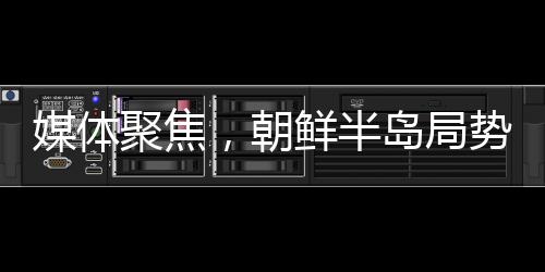 媒體聚焦，朝鮮半島局勢螺旋式升級