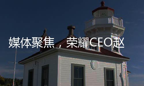 媒體聚焦，榮耀CEO趙明失去董事會信任的背后