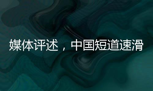 媒體評(píng)述，中國(guó)短道速滑隊(duì)潛力無(wú)窮，理應(yīng)獲得更出色成績(jī)