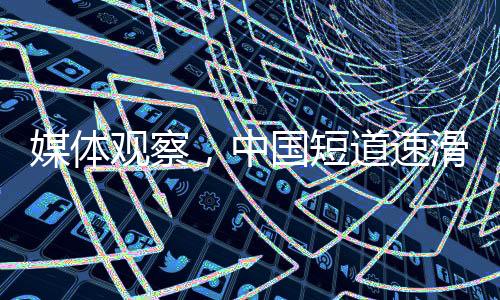 媒體觀察，中國短道速滑隊(duì)本可取得更佳成績