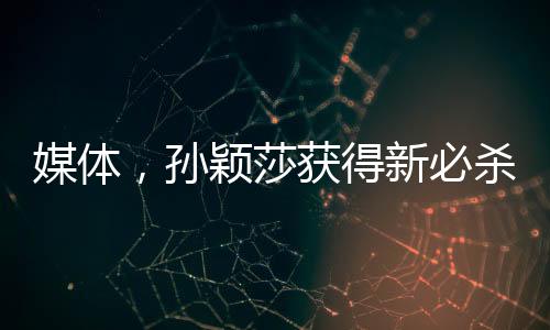 媒體，孫穎莎獲得新必殺技，備戰(zhàn)賽場展現(xiàn)鋒芒