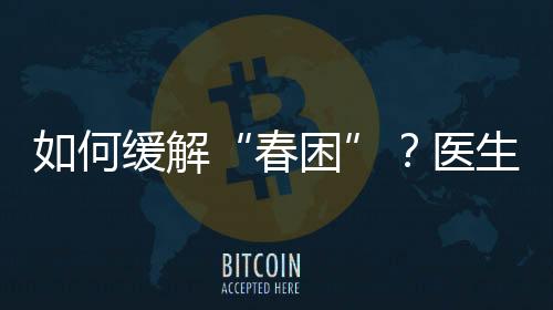 如何緩解“春困”？醫(yī)生“支招”