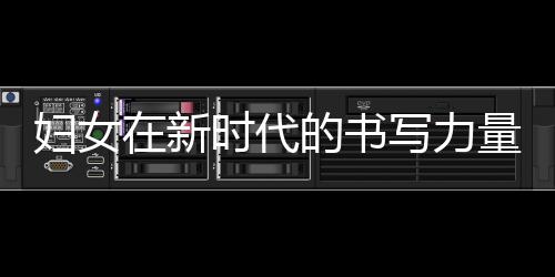 婦女在新時(shí)代的書寫力量，照亮未來(lái)的明燈