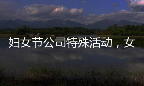 婦女節(jié)公司特殊活動，女員工享用美食，男員工精心上菜