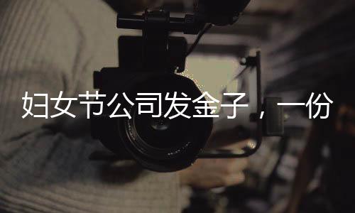 婦女節(jié)公司發(fā)金子，一份驚喜與感動(dòng)的特殊體驗(yàn)