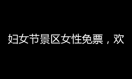 婦女節(jié)景區(qū)女性免票，歡慶女神們的節(jié)日