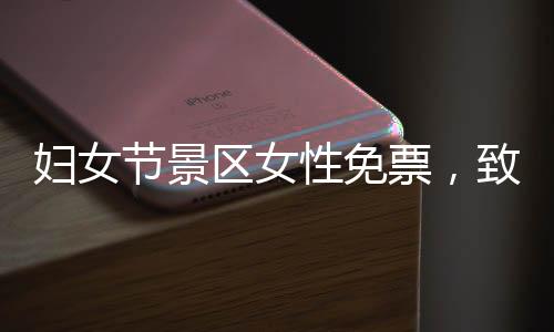 婦女節(jié)景區(qū)女性免票，致敬女神，暢游名勝無負(fù)擔(dān)