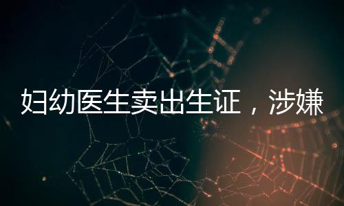 婦幼醫(yī)生賣出生證，涉嫌犯罪事件震驚社會(huì)，多名涉案人員已被抓獲