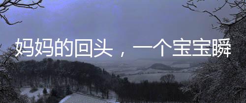 媽媽的回頭，一個(gè)寶寶瞬間的驚恐與理解
