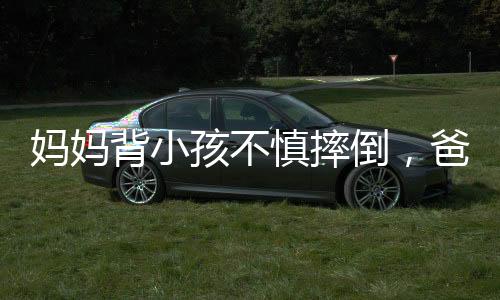 媽媽背小孩不慎摔倒，爸爸飛奔向孩子的感人瞬間