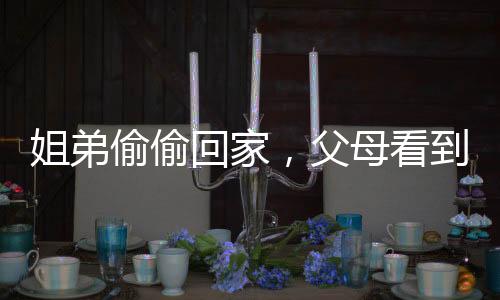 姐弟偷偷回家，父母看到外孫不敢認(rèn)