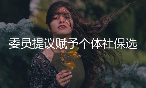委員提議賦予個體社保選擇權(quán)，自由決策，保障未來
