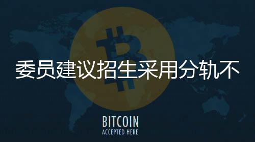 委員建議招生采用分軌不分流模式，探索多元化教育路徑