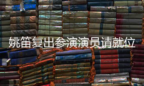 姚笛復(fù)出參演演員請(qǐng)就位3，再塑經(jīng)典形象值得期待