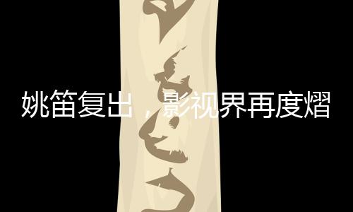 姚笛復(fù)出，影視界再度熠熠生輝