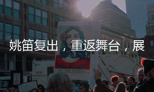 姚笛復(fù)出，重返舞臺(tái)，展現(xiàn)新風(fēng)采