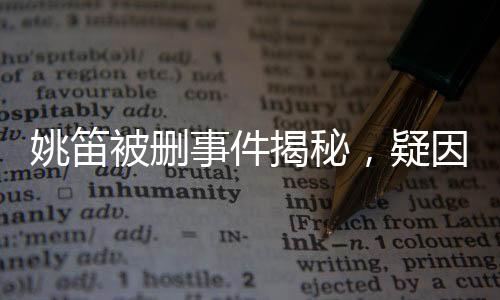 姚笛被刪事件揭秘，疑因合同問題引發(fā)爭議