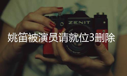 姚笛被演員請(qǐng)就位3刪除，演藝圈內(nèi)外引發(fā)廣泛熱議