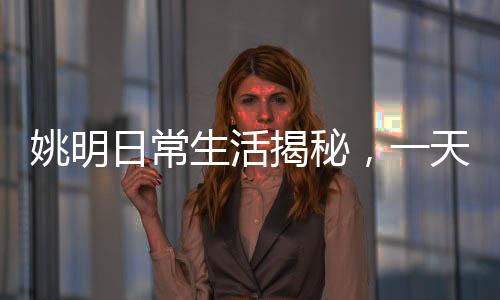 姚明日常生活揭秘，一天屏幕使用時長七八小時