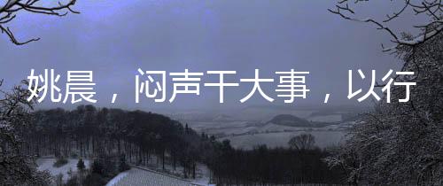 姚晨，悶聲干大事，以行動(dòng)書寫不凡篇章