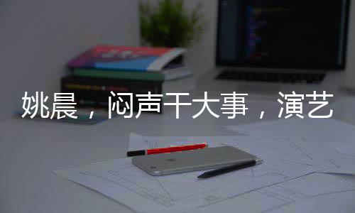 姚晨，悶聲干大事，演藝圈的實(shí)力派女神