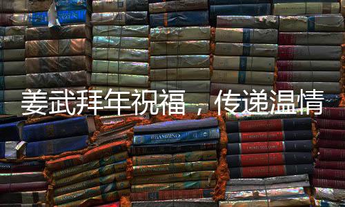 姜武拜年祝福，傳遞溫情，共迎新春佳節(jié)