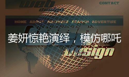 姜妍驚艷演繹，模仿哪吒里海夜叉說(shuō)話，展現(xiàn)獨(dú)特魅力