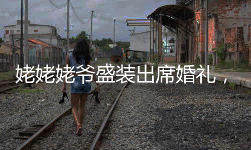 姥姥姥爺盛裝出席婚禮，特別演繹花童送戒環(huán)節(jié)，見(jiàn)證新人甜蜜愛(ài)情