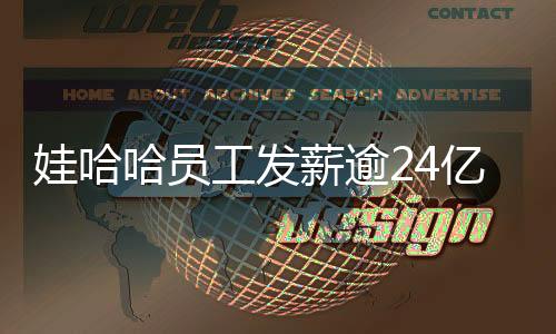 娃哈哈員工發(fā)薪逾24億，提振員工信心