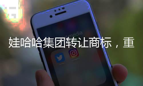 娃哈哈集團(tuán)轉(zhuǎn)讓商標(biāo)，重塑品牌格局的重大舉措