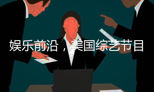 娛樂(lè)前沿，美國(guó)綜藝節(jié)目巧妙模仿特朗普與澤連斯基的爭(zhēng)議性爭(zhēng)吵