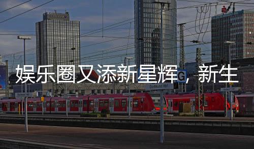 娛樂圈又添新星輝，新生代再燃熱情！