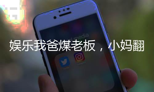 娛樂我爸煤老板，小媽翻白眼